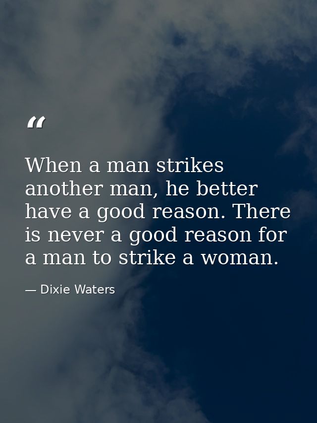 When a man strikes another man, he better have a good reason. There is never a good reason for a man to strike a woman. — Dixie Waters