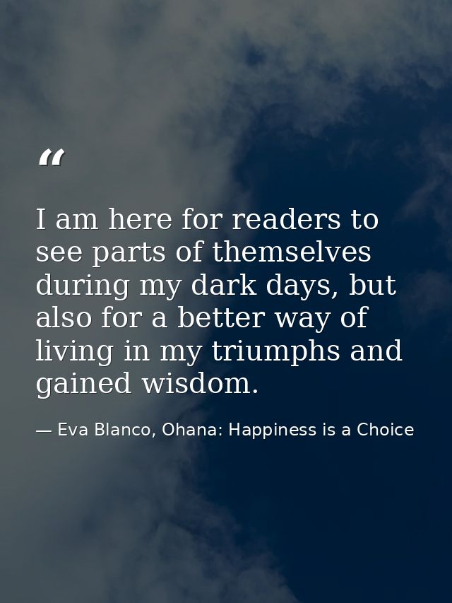 I am here for readers to see parts of themselves during my dark days, but also for a better way of living in my triumphs — Eva Blanco, Ohana: Happiness is a Choice