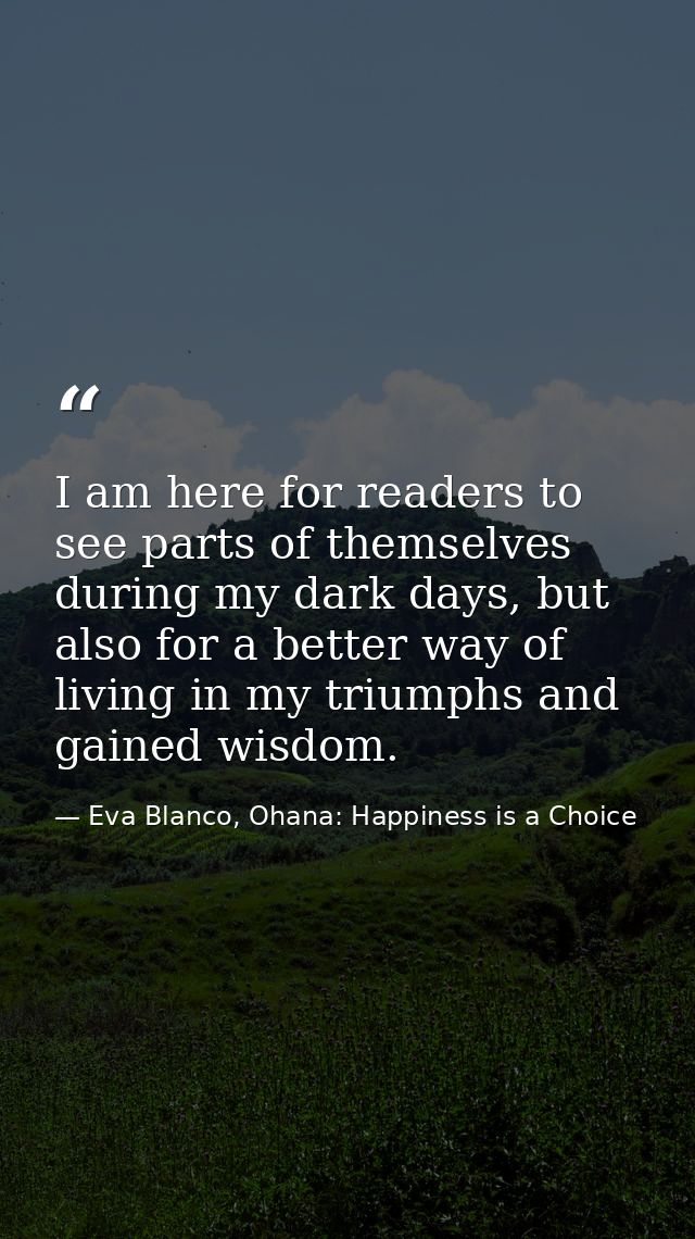 I am here for readers to see parts of themselves during my dark days, but also for a better way of living in my triumphs — Eva Blanco, Ohana: Happiness is a Choice