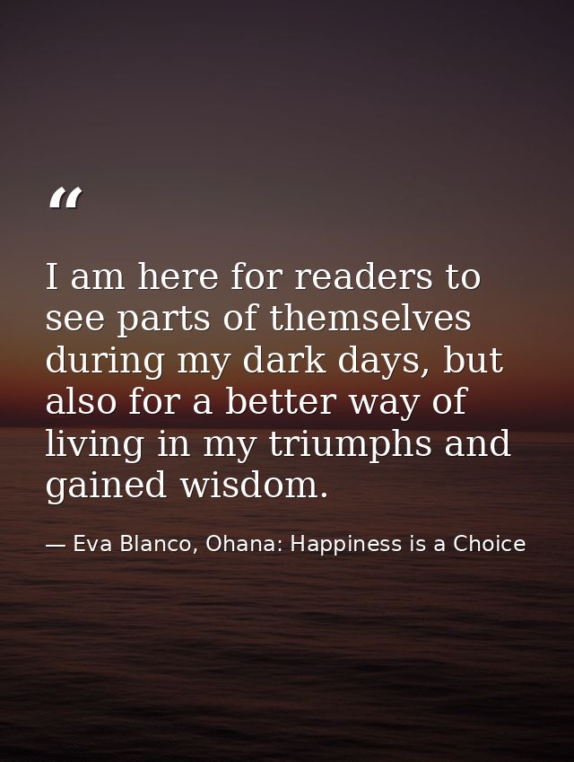 I am here for readers to see parts of themselves during my dark days, but also for a better way of living in my triumphs — Eva Blanco, Ohana: Happiness is a Choice