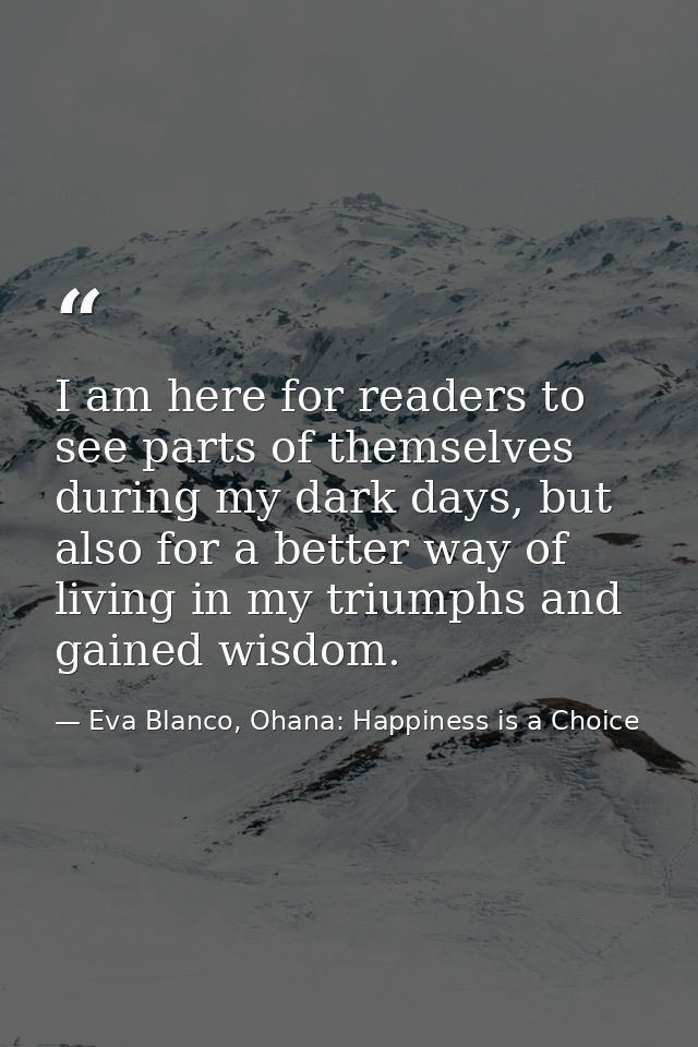 I am here for readers to see parts of themselves during my dark days, but also for a better way of living in my triumphs — Eva Blanco, Ohana: Happiness is a Choice