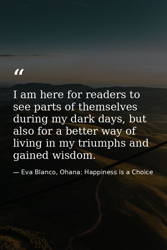 I am here for readers to see parts of themselves during my dark days, but also for a better way of living in my triumphs — Eva Blanco, Ohana: Happiness is a Choice