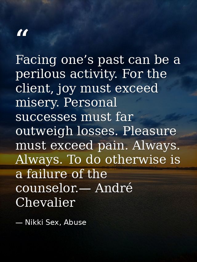 Facing one’s past can be a perilous activity. For the client, joy must exceed misery. Personal successes must far outwei — Nikki Sex, Abuse