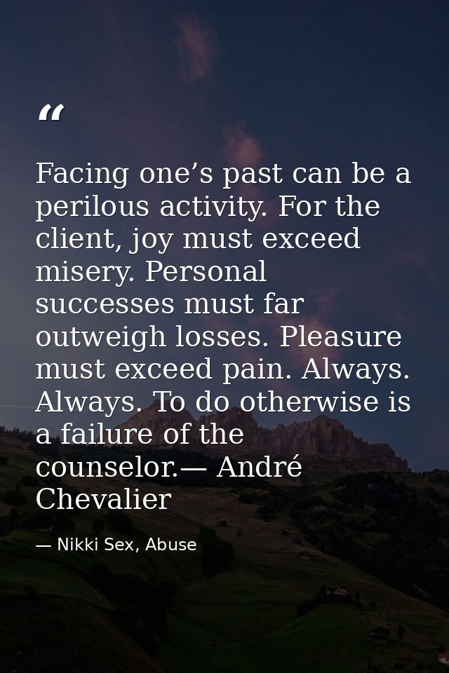 Facing one’s past can be a perilous activity. For the client, joy must exceed misery. Personal successes must far outwei — Nikki Sex, Abuse