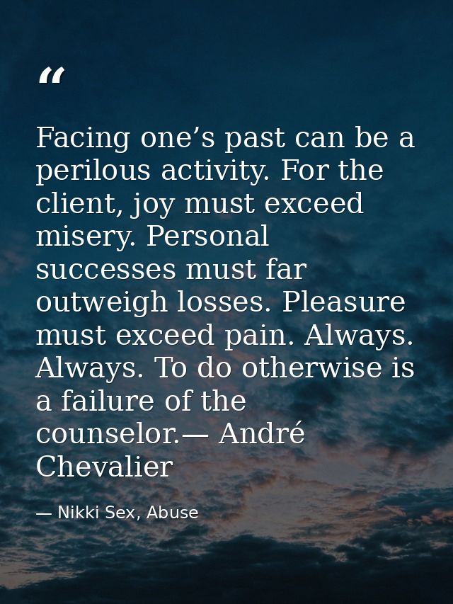 Facing one’s past can be a perilous activity. For the client, joy must exceed misery. Personal successes must far outwei — Nikki Sex, Abuse