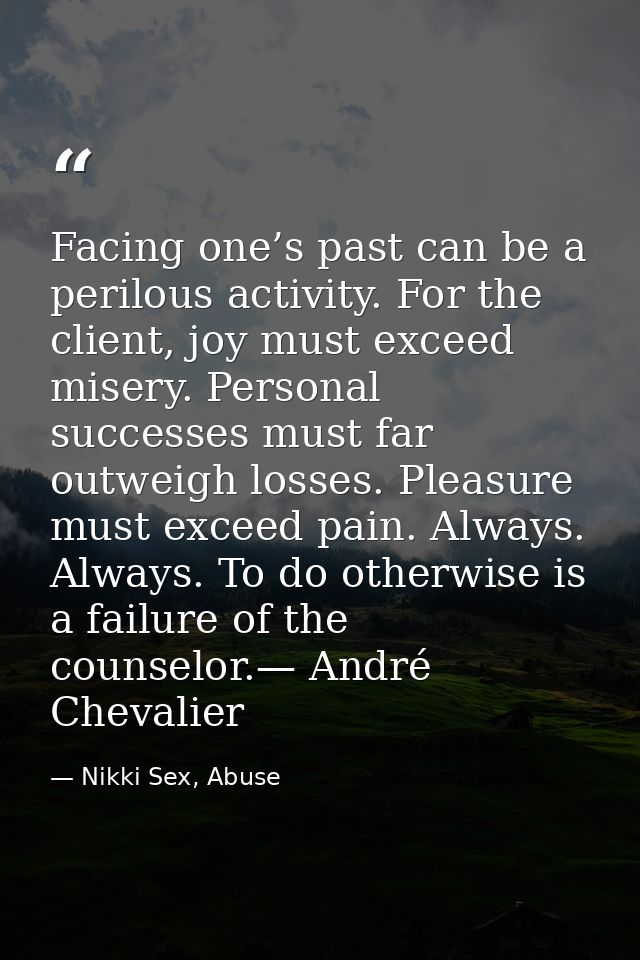 Facing one’s past can be a perilous activity. For the client, joy must exceed misery. Personal successes must far outwei — Nikki Sex, Abuse