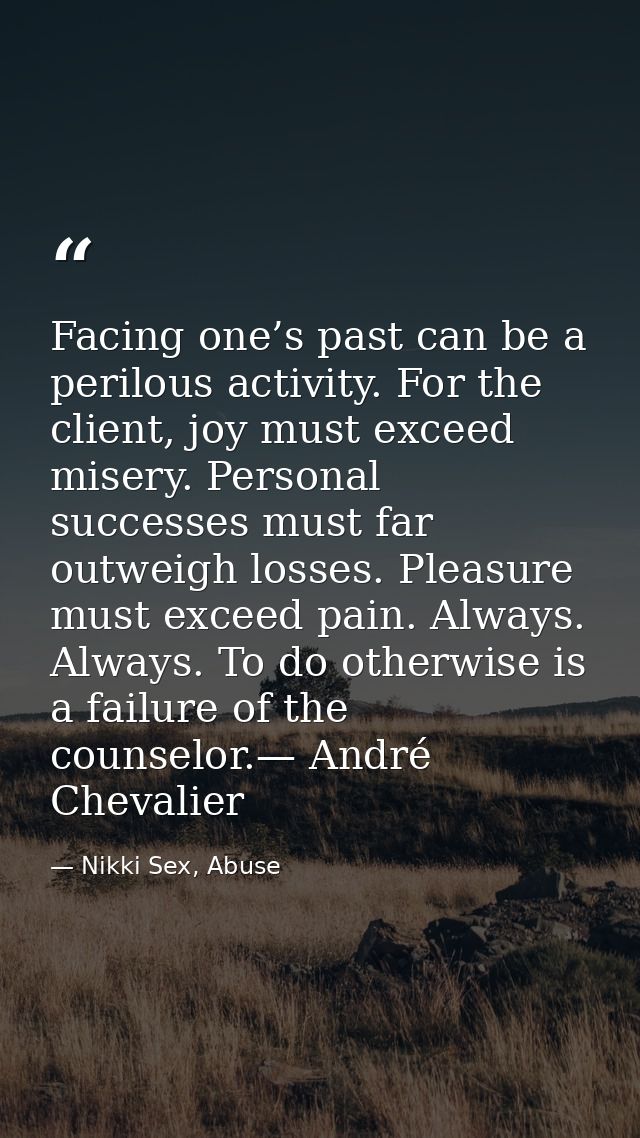 Facing one’s past can be a perilous activity. For the client, joy must exceed misery. Personal successes must far outwei — Nikki Sex, Abuse