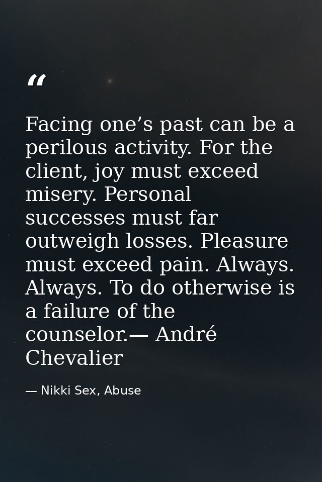 Facing one’s past can be a perilous activity. For the client, joy must exceed misery. Personal successes must far outwei — Nikki Sex, Abuse