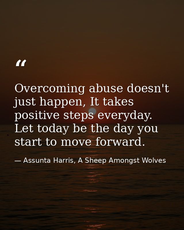 Overcoming abuse doesn't just happen, It takes positive steps everyday. Let today be the day you start to move forward. — Assunta Harris, A Sheep Amongst Wolves
