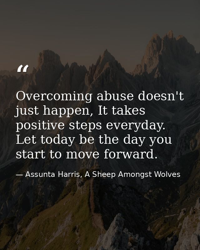 Overcoming abuse doesn't just happen, It takes positive steps everyday. Let today be the day you start to move forward. — Assunta Harris, A Sheep Amongst Wolves