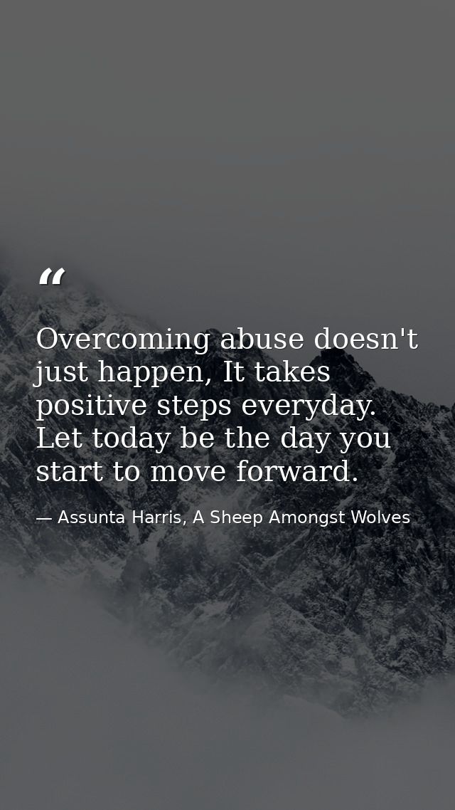 Overcoming abuse doesn't just happen, It takes positive steps everyday. Let today be the day you start to move forward. — Assunta Harris, A Sheep Amongst Wolves