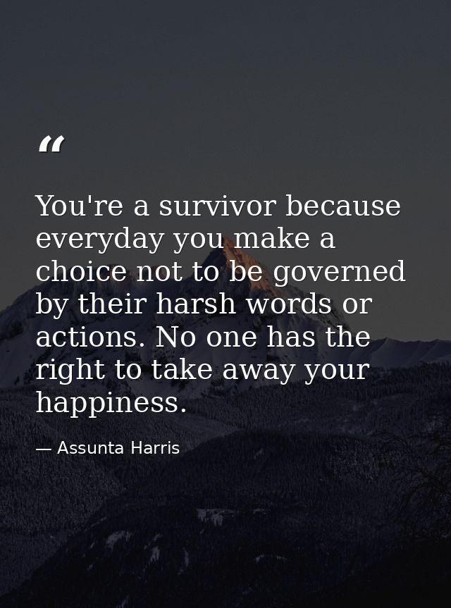 You're a survivor because everyday you make a choice not to be governed by their harsh words or actions. No one has the  — Assunta Harris