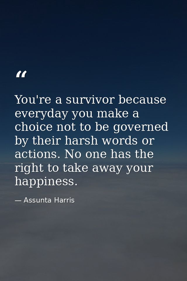 You're a survivor because everyday you make a choice not to be governed by their harsh words or actions. No one has the  — Assunta Harris
