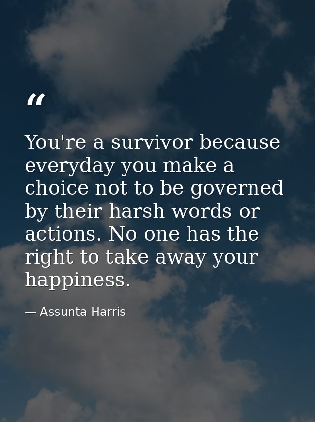 You're a survivor because everyday you make a choice not to be governed by their harsh words or actions. No one has the  — Assunta Harris
