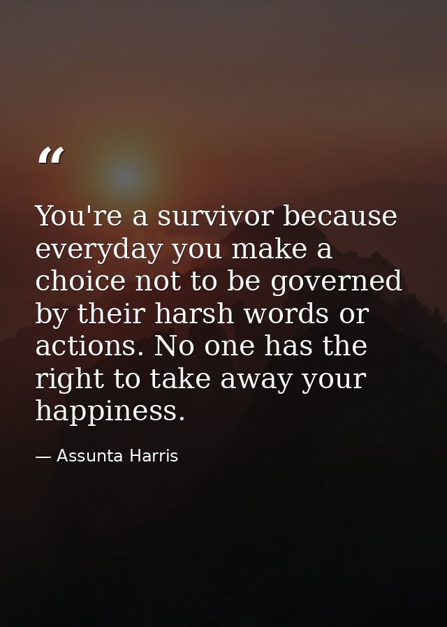 You're a survivor because everyday you make a choice not to be governed by their harsh words or actions. No one has the  — Assunta Harris
