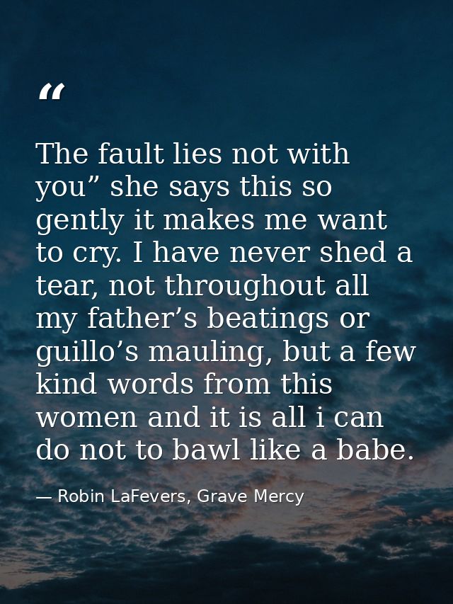 The fault lies not with you” she says this so gently it makes me want to cry. I have never shed a tear, not throughout a — Robin LaFevers, Grave Mercy