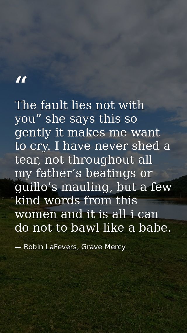The fault lies not with you” she says this so gently it makes me want to cry. I have never shed a tear, not throughout a — Robin LaFevers, Grave Mercy