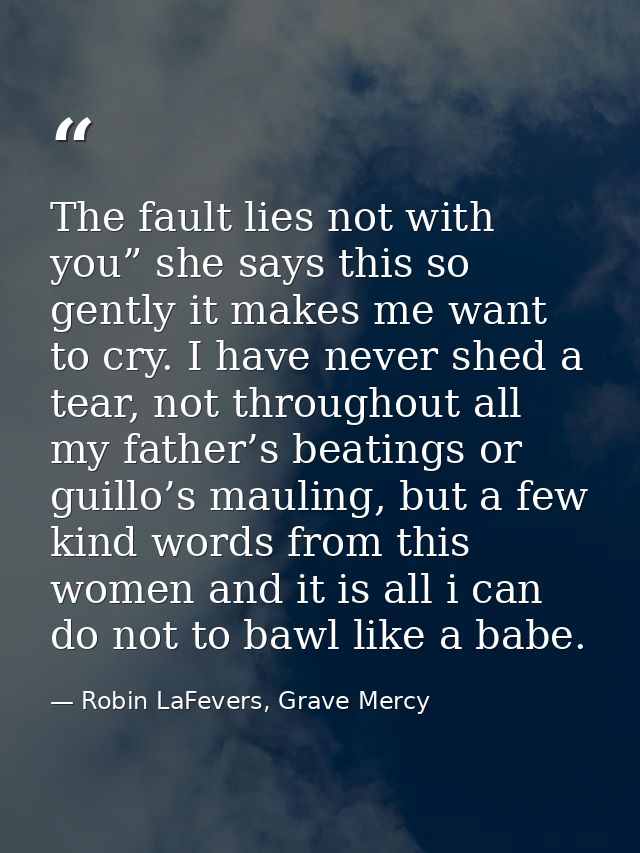 The fault lies not with you” she says this so gently it makes me want to cry. I have never shed a tear, not throughout a — Robin LaFevers, Grave Mercy