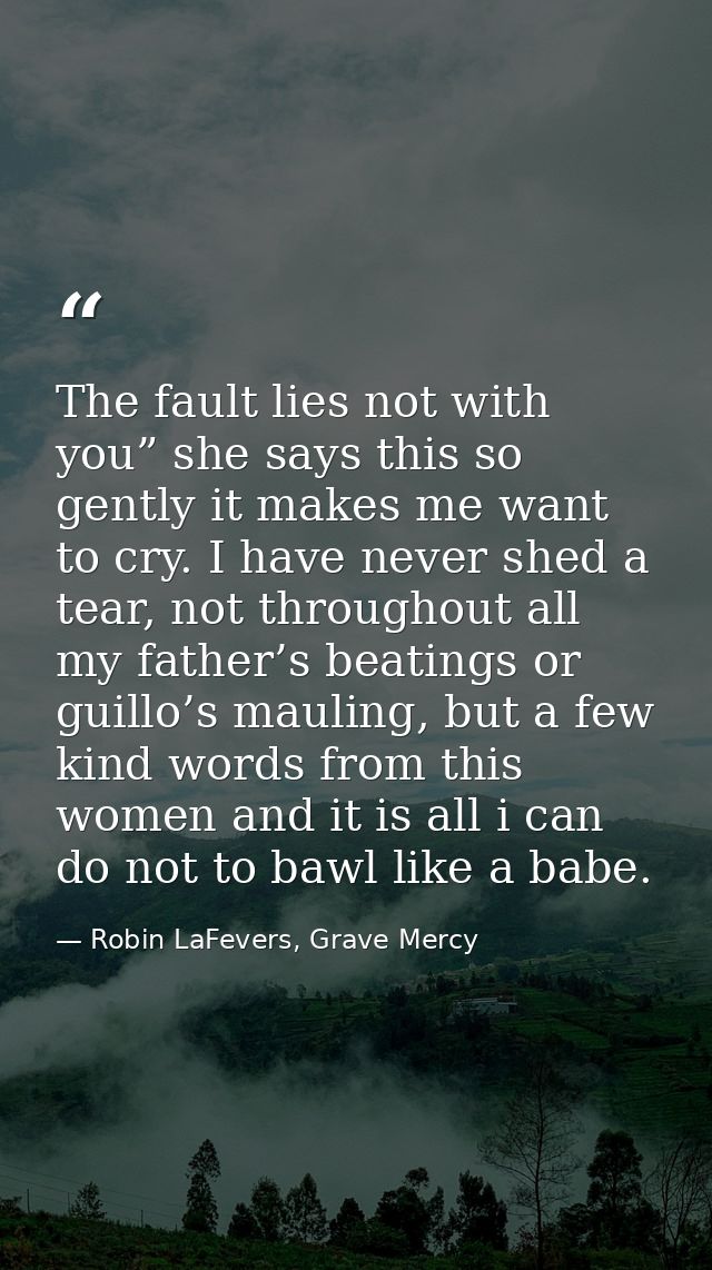 The fault lies not with you” she says this so gently it makes me want to cry. I have never shed a tear, not throughout a — Robin LaFevers, Grave Mercy