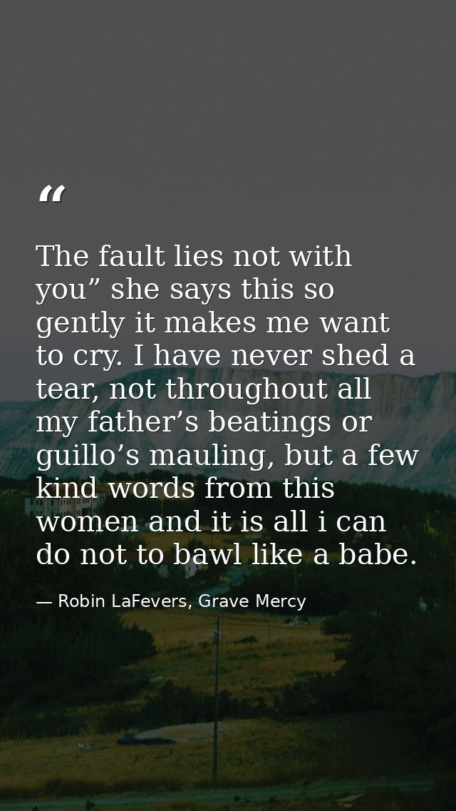 The fault lies not with you” she says this so gently it makes me want to cry. I have never shed a tear, not throughout a — Robin LaFevers, Grave Mercy