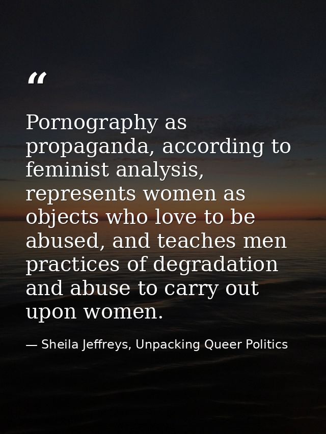 Pornography as propaganda, according to feminist analysis, represents women as objects who love to be abused, and teache — Sheila Jeffreys, Unpacking Queer Politics
