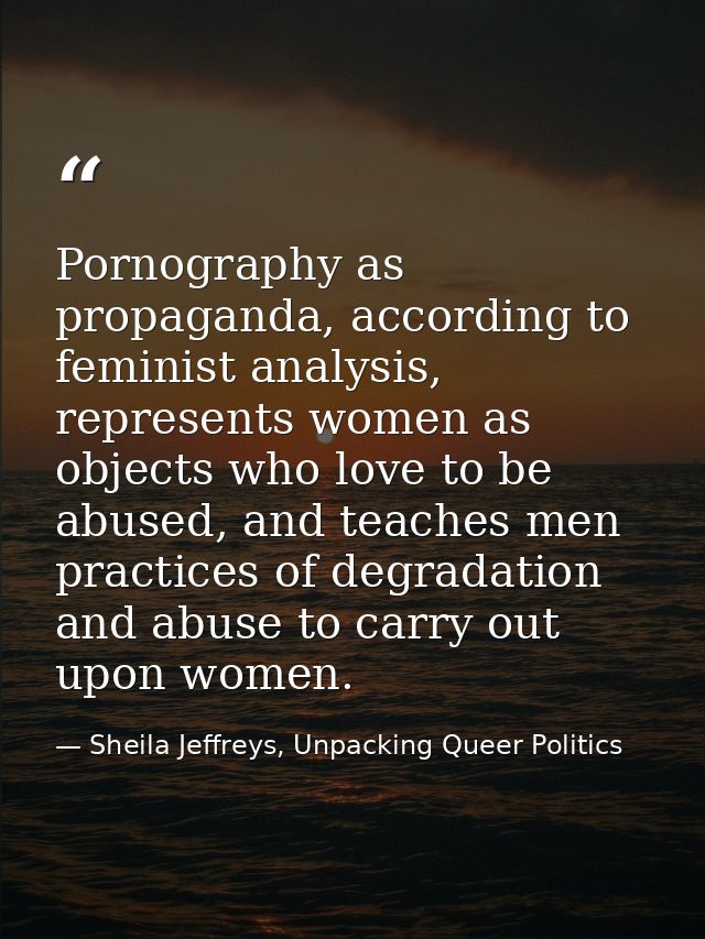 Pornography as propaganda, according to feminist analysis, represents women as objects who love to be abused, and teache — Sheila Jeffreys, Unpacking Queer Politics