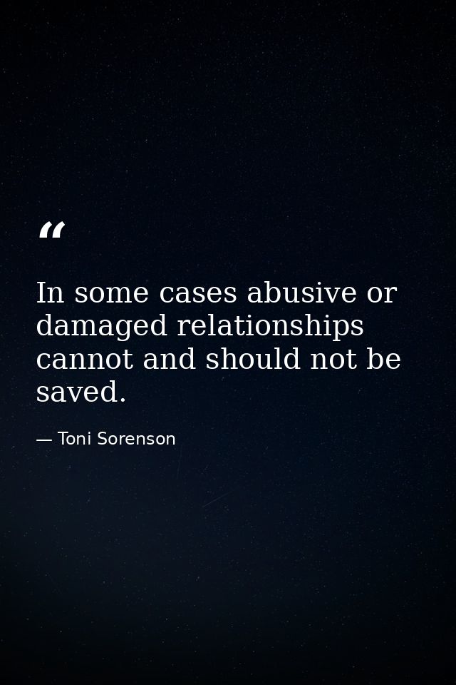 In some cases abusive or damaged relationships cannot and should not be saved. — Toni Sorenson
