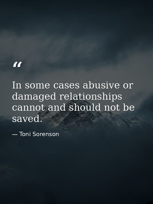 In some cases abusive or damaged relationships cannot and should not be saved. — Toni Sorenson