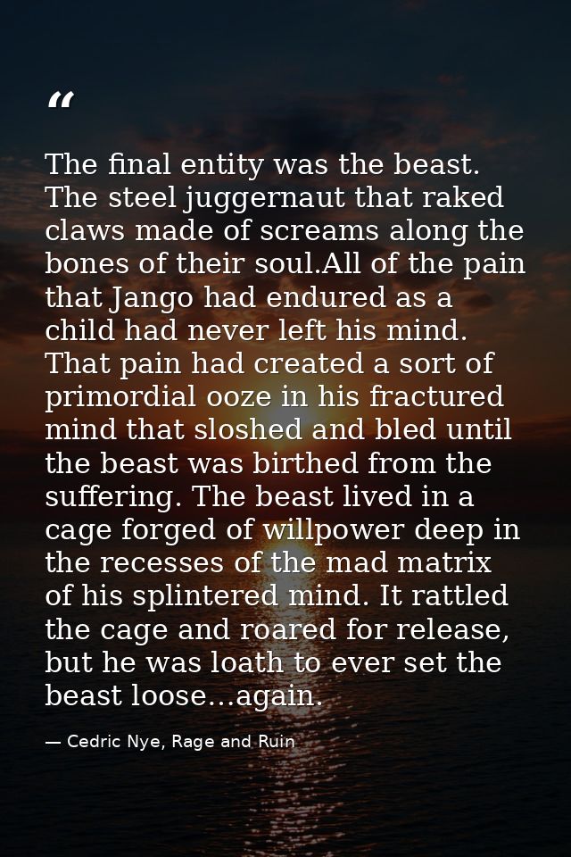 The final entity was the beast. The steel juggernaut that raked claws made of screams along the bones of their soul.All  — Cedric Nye, Rage and Ruin