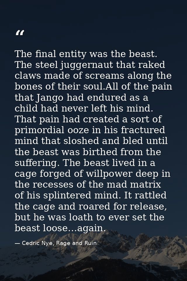 The final entity was the beast. The steel juggernaut that raked claws made of screams along the bones of their soul.All  — Cedric Nye, Rage and Ruin