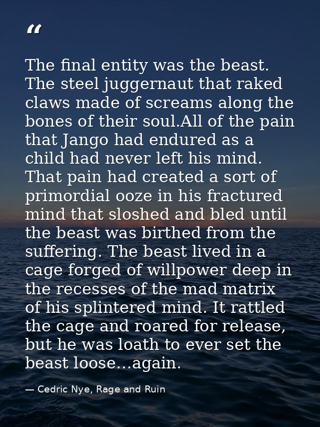 The final entity was the beast. The steel juggernaut that raked claws made of screams along the bones of their soul.All  — Cedric Nye, Rage and Ruin