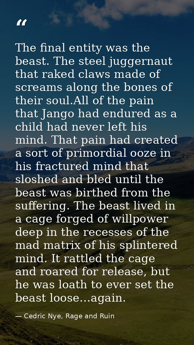 The final entity was the beast. The steel juggernaut that raked claws made of screams along the bones of their soul.All  — Cedric Nye, Rage and Ruin
