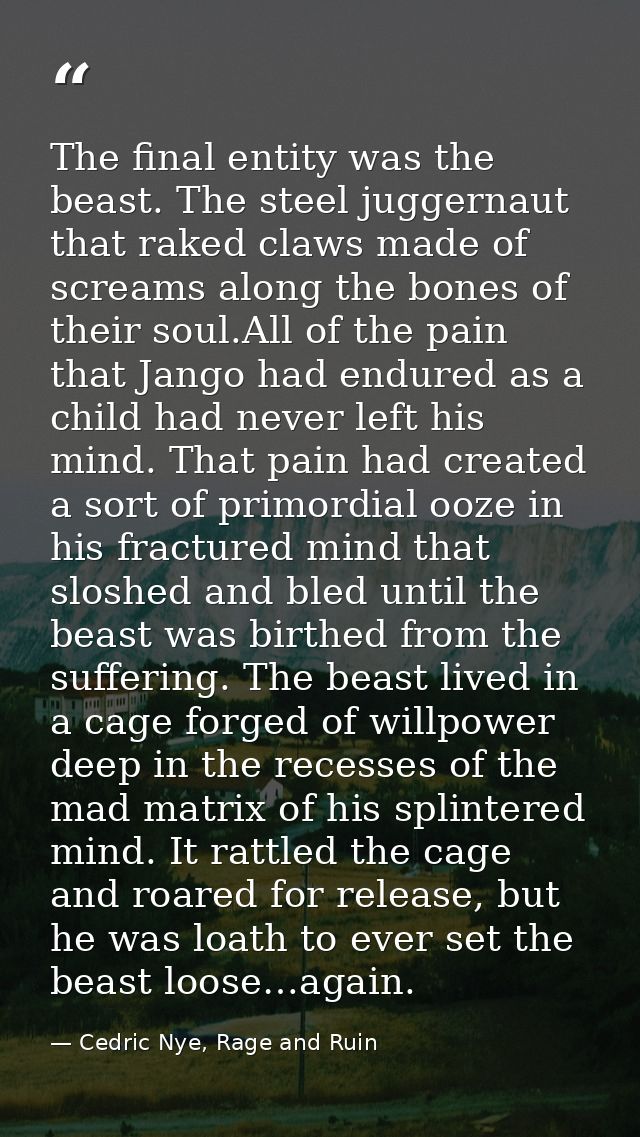 The final entity was the beast. The steel juggernaut that raked claws made of screams along the bones of their soul.All  — Cedric Nye, Rage and Ruin