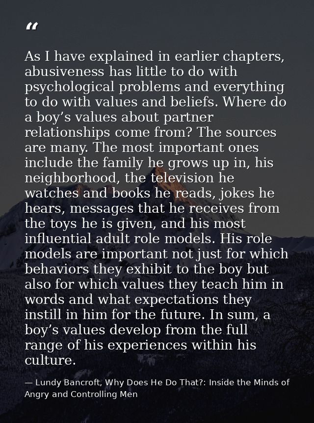 As I have explained in earlier chapters, abusiveness has little to do with psychological problems and everything to do w — Lundy Bancroft, Why Does He Do That?: Inside the Minds of Angry and Controlling Men