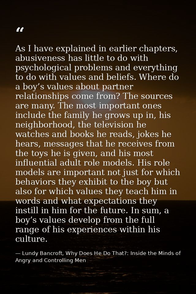 As I have explained in earlier chapters, abusiveness has little to do with psychological problems and everything to do w — Lundy Bancroft, Why Does He Do That?: Inside the Minds of Angry and Controlling Men
