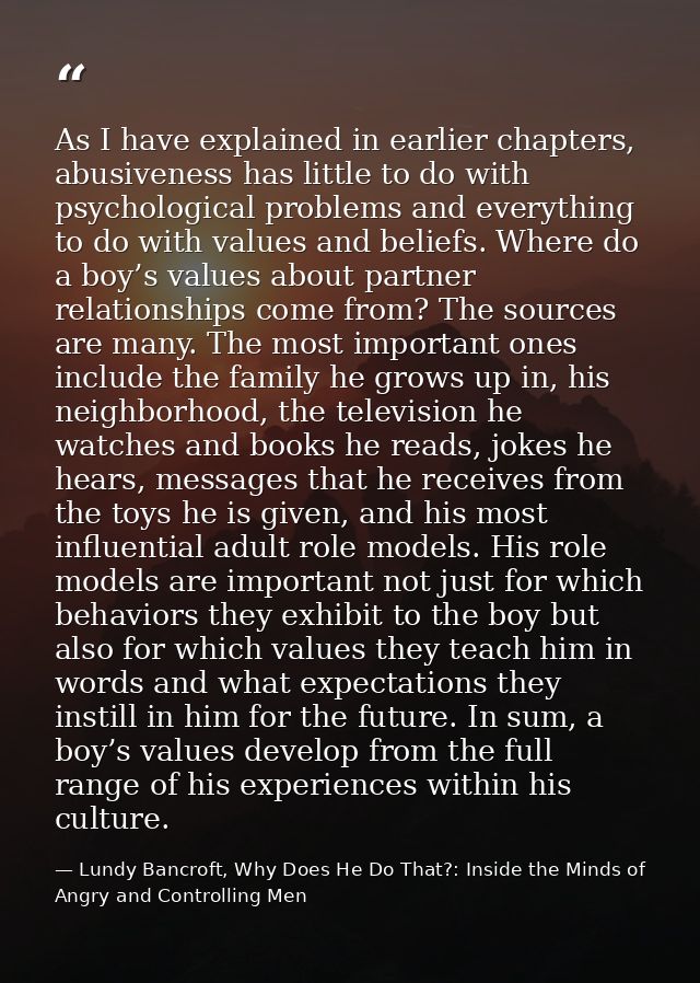 As I have explained in earlier chapters, abusiveness has little to do with psychological problems and everything to do w — Lundy Bancroft, Why Does He Do That?: Inside the Minds of Angry and Controlling Men