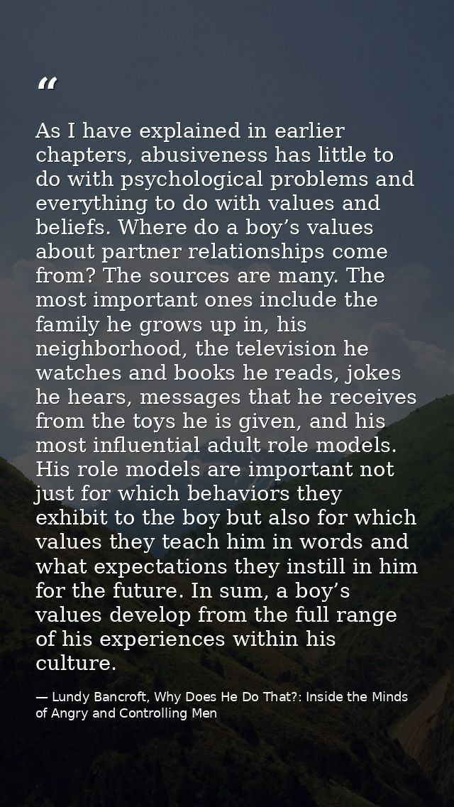 As I have explained in earlier chapters, abusiveness has little to do with psychological problems and everything to do w — Lundy Bancroft, Why Does He Do That?: Inside the Minds of Angry and Controlling Men