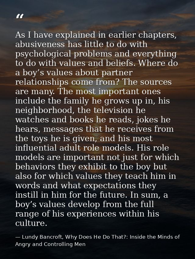 As I have explained in earlier chapters, abusiveness has little to do with psychological problems and everything to do w — Lundy Bancroft, Why Does He Do That?: Inside the Minds of Angry and Controlling Men
