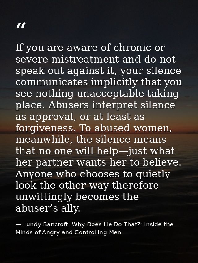If you are aware of chronic or severe mistreatment and do not speak out against it, your silence communicates implicitly — Lundy Bancroft, Why Does He Do That?: Inside the Minds of Angry and Controlling Men