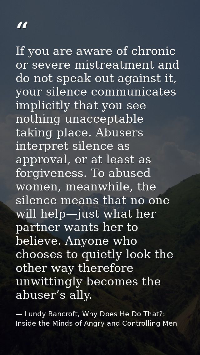 If you are aware of chronic or severe mistreatment and do not speak out against it, your silence communicates implicitly — Lundy Bancroft, Why Does He Do That?: Inside the Minds of Angry and Controlling Men