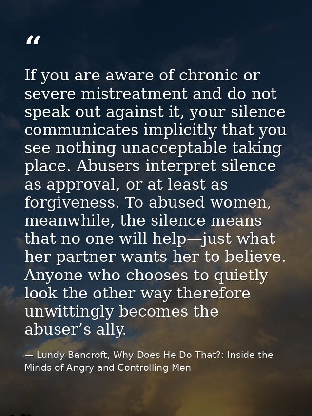 If you are aware of chronic or severe mistreatment and do not speak out against it, your silence communicates implicitly — Lundy Bancroft, Why Does He Do That?: Inside the Minds of Angry and Controlling Men