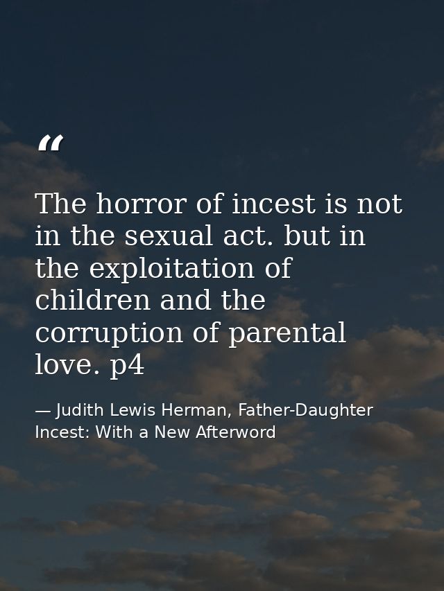The horror of incest is not in the sexual act. but in the exploitation of children and the corruption of parental love.  — Judith Lewis Herman, Father-Daughter Incest: With a New Afterword