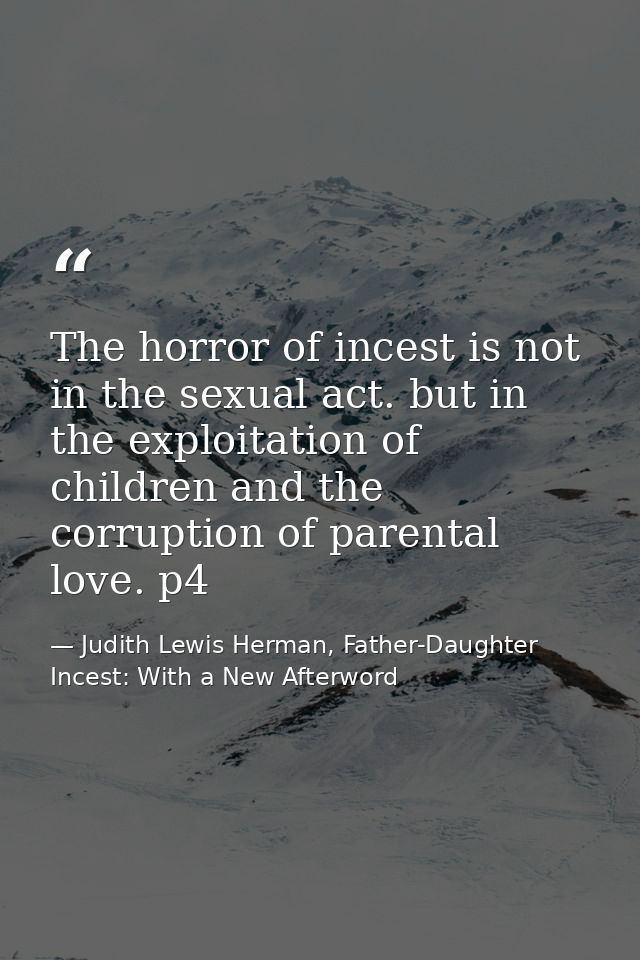 The horror of incest is not in the sexual act. but in the exploitation of children and the corruption of parental love.  — Judith Lewis Herman, Father-Daughter Incest: With a New Afterword
