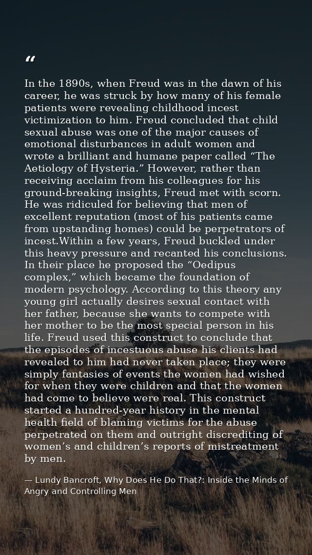 In the 1890s, when Freud was in the dawn of his career, he was struck by how many of his female patients were revealing  — Lundy Bancroft, Why Does He Do That?: Inside the Minds of Angry and Controlling Men