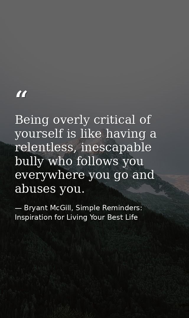 Being overly critical of yourself is like having a relentless, inescapable bully who follows you everywhere you go and a — Bryant McGill, Simple Reminders: Inspiration for Living Your Best Life