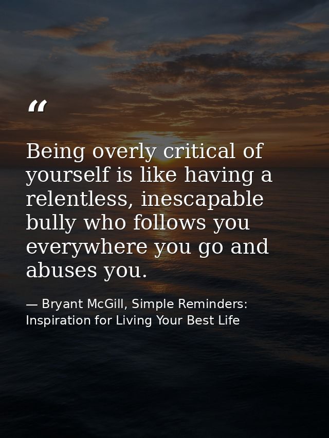 Being overly critical of yourself is like having a relentless, inescapable bully who follows you everywhere you go and a — Bryant McGill, Simple Reminders: Inspiration for Living Your Best Life
