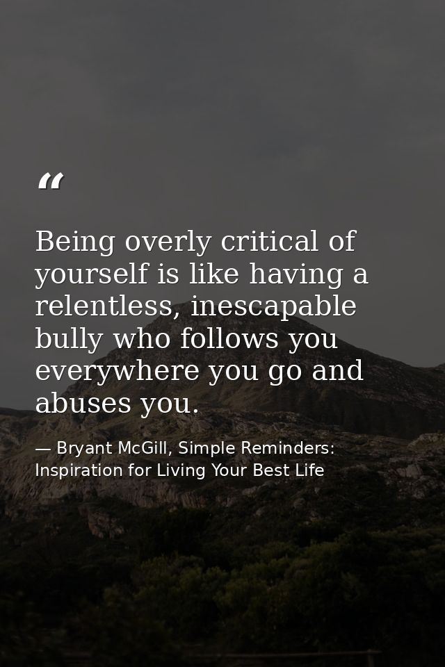 Being overly critical of yourself is like having a relentless, inescapable bully who follows you everywhere you go and a — Bryant McGill, Simple Reminders: Inspiration for Living Your Best Life