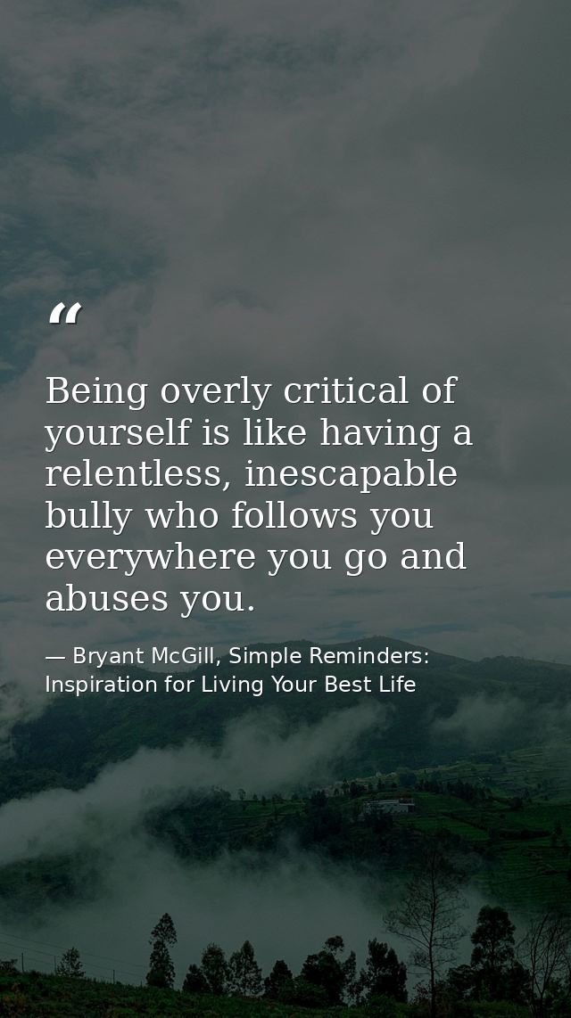 Being overly critical of yourself is like having a relentless, inescapable bully who follows you everywhere you go and a — Bryant McGill, Simple Reminders: Inspiration for Living Your Best Life