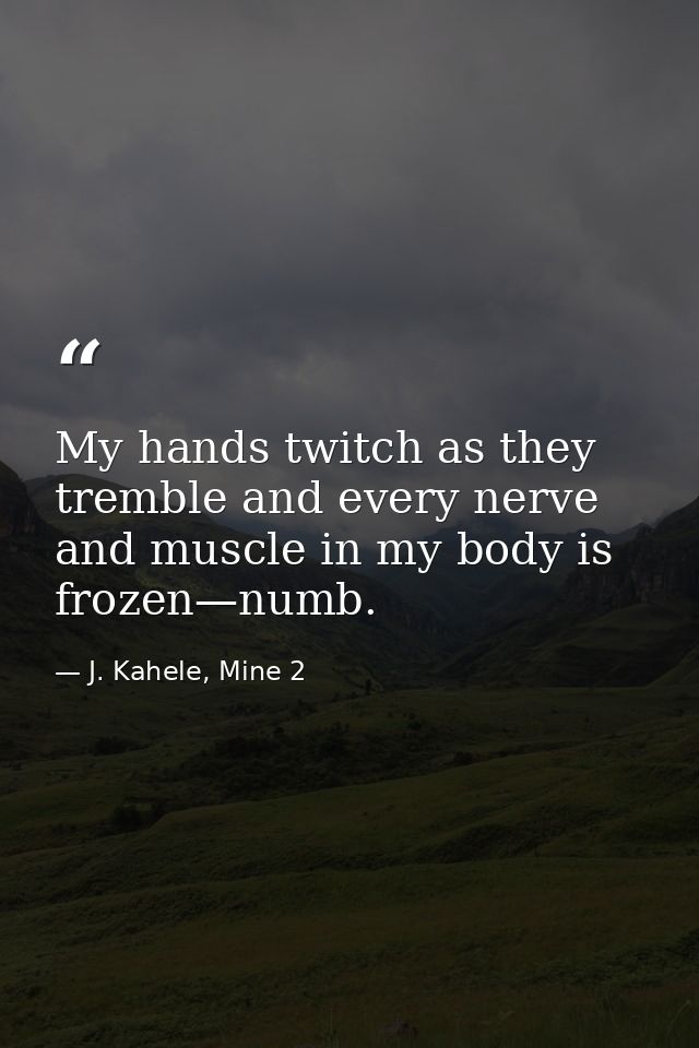 My hands twitch as they tremble and every nerve and muscle in my body is frozen—numb. — J. Kahele, Mine 2