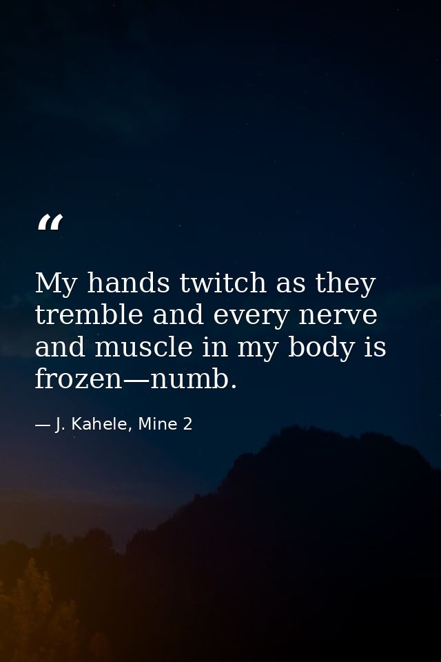 My hands twitch as they tremble and every nerve and muscle in my body is frozen—numb. — J. Kahele, Mine 2